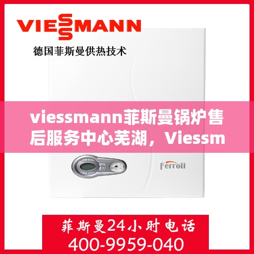 viessmann菲斯曼锅炉售后服务中心芜湖，Viessmann菲斯曼锅炉芜湖售后服务中心，专业维修与贴心服务