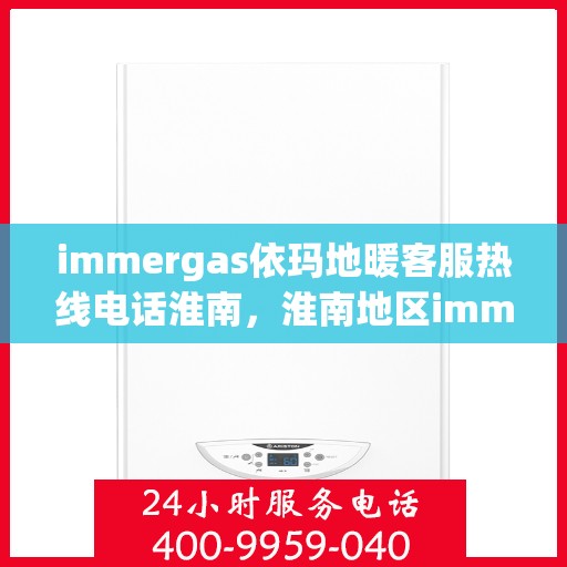 immergas依玛地暖客服热线电话淮南，淮南地区immergas依玛地暖客服热线电话全解析