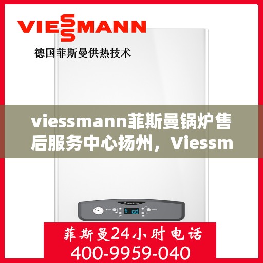 viessmann菲斯曼锅炉售后服务中心扬州，Viessmann菲斯曼锅炉扬州售后服务中心，专业维修与贴心服务