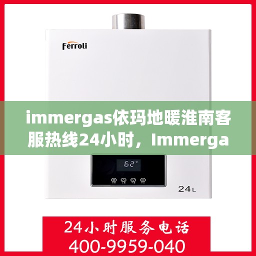 immergas依玛地暖淮南客服热线24小时，Immergas依玛地暖淮南全天候客服热线，温暖服务不打烊