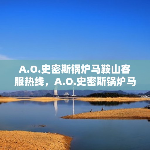 A.O.史密斯锅炉马鞍山客服热线，A.O.史密斯锅炉马鞍山客服热线，专业解答，温暖您的生活