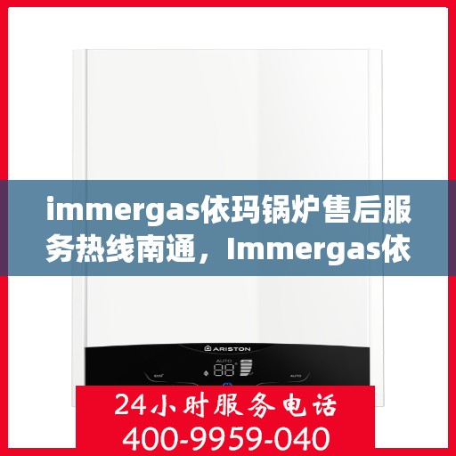 immergas依玛锅炉售后服务热线南通，Immergas依玛锅炉南通售后服务热线全解析