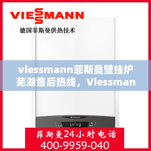 viessmann菲斯曼壁挂炉芜湖售后热线，Viessmann菲斯曼壁挂炉芜湖售后服务中心，专业热线，贴心服务