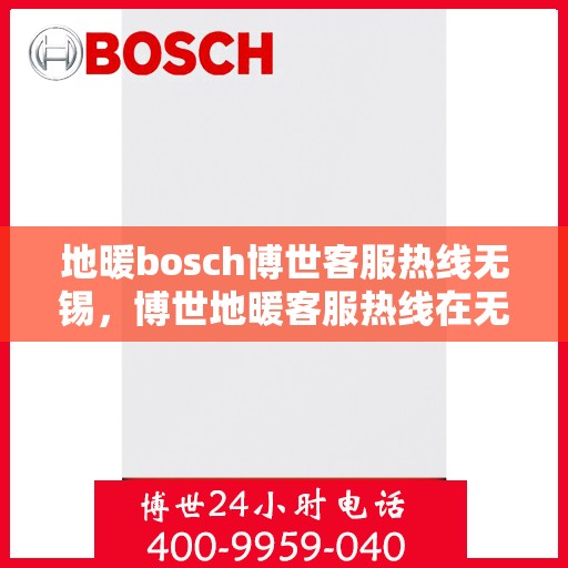地暖bosch博世客服热线无锡，博世地暖客服热线在无锡，专业解答您的疑问与需求