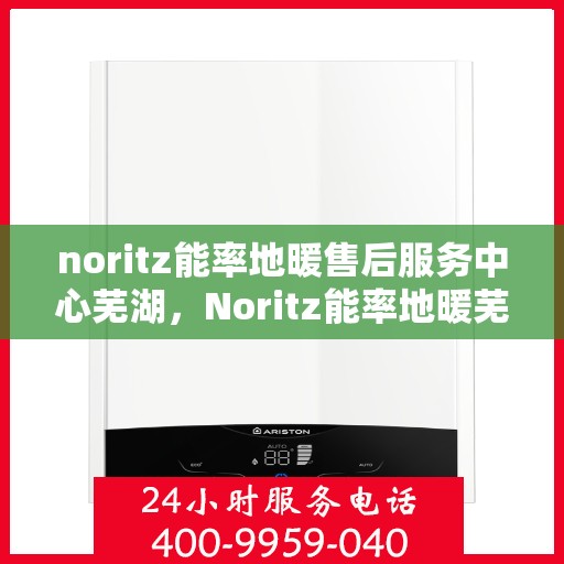noritz能率地暖售后服务中心芜湖，Noritz能率地暖芜湖售后服务中心，专业团队，贴心服务