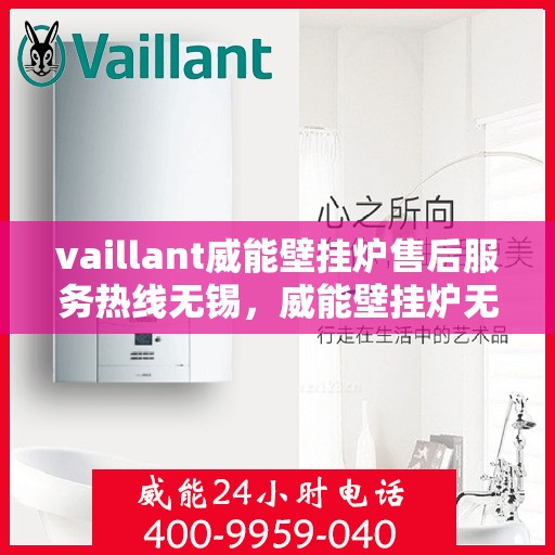vaillant威能壁挂炉售后服务热线无锡，威能壁挂炉无锡售后服务热线及专业维修支持