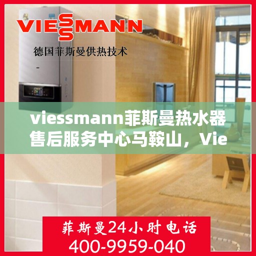 viessmann菲斯曼热水器售后服务中心马鞍山，Viessmann菲斯曼热水器马鞍山售后服务中心，专业维修与贴心服务