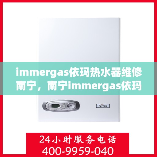 immergas依玛热水器维修南宁，南宁immergas依玛热水器维修专业服务