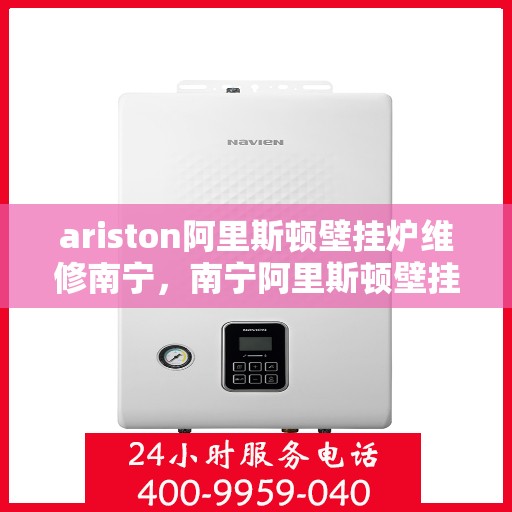 ariston阿里斯顿壁挂炉维修南宁，南宁阿里斯顿壁挂炉维修专业服务