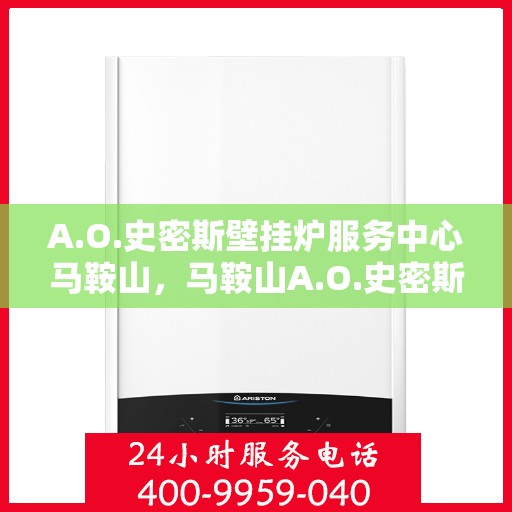 A.O.史密斯壁挂炉服务中心马鞍山，马鞍山A.O.史密斯壁挂炉服务中心，专业维修与贴心服务