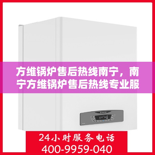 方维锅炉售后热线南宁，南宁方维锅炉售后热线专业服务
