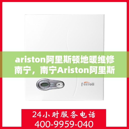 ariston阿里斯顿地暖维修南宁，南宁Ariston阿里斯顿地暖维修专业服务