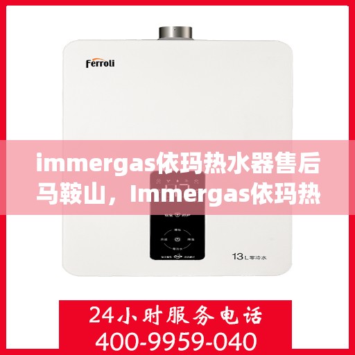immergas依玛热水器售后马鞍山，Immergas依玛热水器马鞍山售后服务中心，专业维修与贴心服务