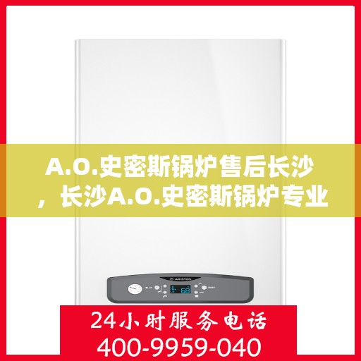 A.O.史密斯锅炉售后长沙，长沙A.O.史密斯锅炉专业售后服务解析