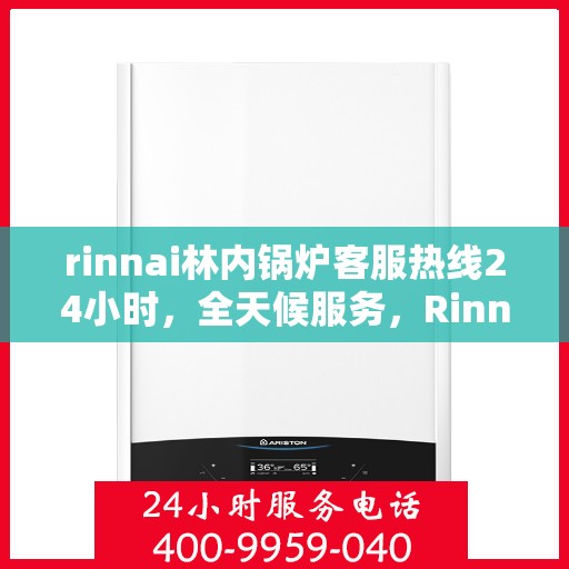 rinnai林内锅炉客服热线24小时，全天候服务，Rinnai林内锅炉客服热线24小时在线为您解答疑问