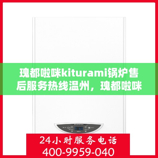 瑰都啦咪kiturami锅炉售后服务热线温州，瑰都啦咪kiturami锅炉温州售后服务热线全面支持，专业团队为您解答