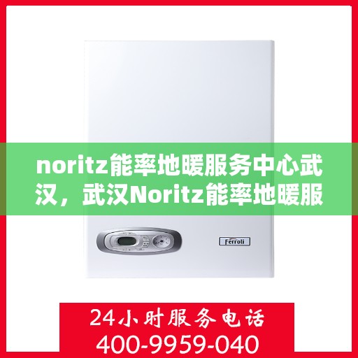 noritz能率地暖服务中心武汉，武汉Noritz能率地暖服务中心，专业温暖你的冬季
