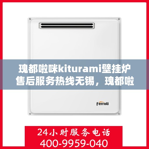 瑰都啦咪kiturami壁挂炉售后服务热线无锡，瑰都啦咪kiturami壁挂炉无锡售后服务热线全面解析，贴心保障您的温暖生活