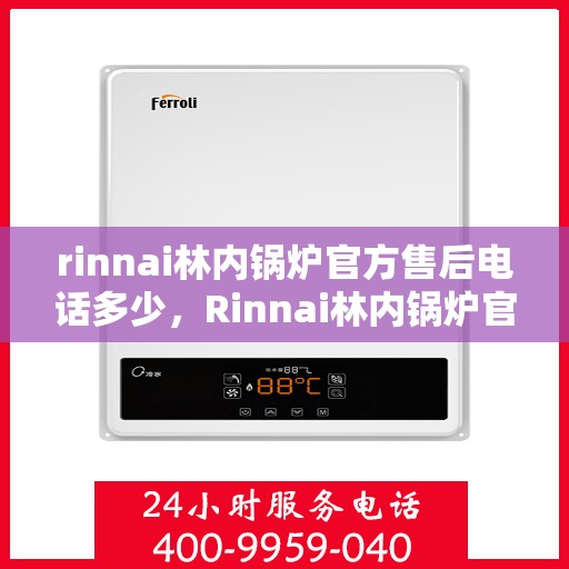 rinnai林内锅炉官方售后电话多少，Rinnai林内锅炉官方售后电话及维修服务指南