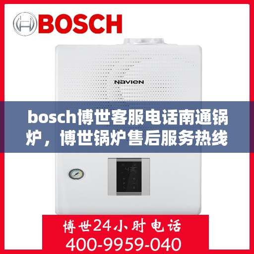 bosch博世客服电话南通锅炉，博世锅炉售后服务热线，南通地区联系指南