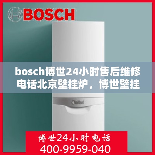 bosch博世24小时售后维修电话北京壁挂炉，博世壁挂炉北京售后维修电话全天候服务，专业解决壁挂炉问题