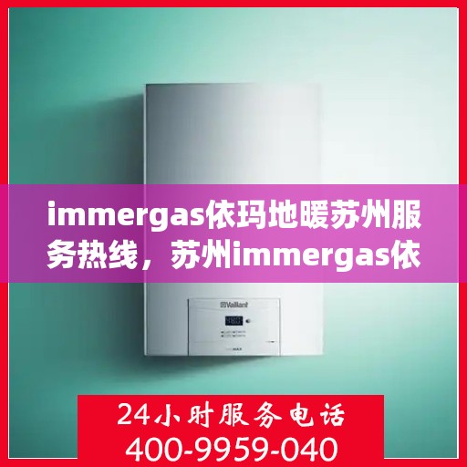 immergas依玛地暖苏州服务热线，苏州immergas依玛地暖专业维修服务热线