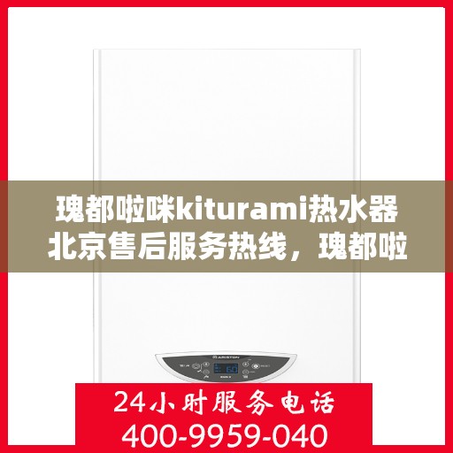瑰都啦咪kiturami热水器北京售后服务热线，瑰都啦咪kiturami热水器北京售后热线，专业服务，温暖您的生活