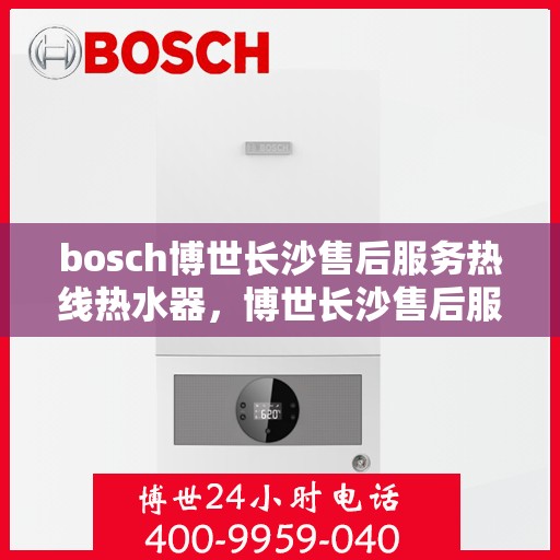 bosch博世长沙售后服务热线热水器，博世长沙售后服务热线，专业热水器维护与修理服务