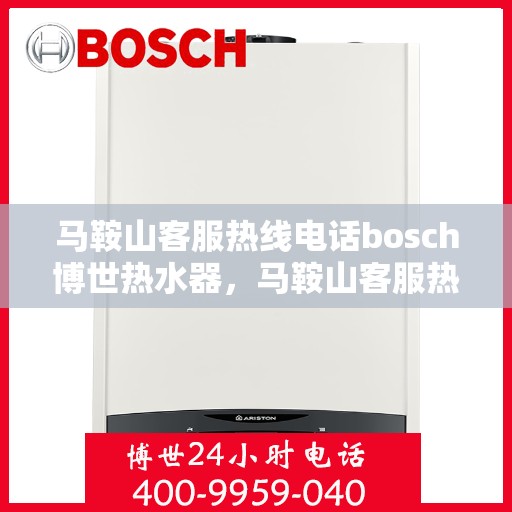 马鞍山客服热线电话bosch博世热水器，马鞍山客服热线热线电话，博世热水器专业服务与技术支持