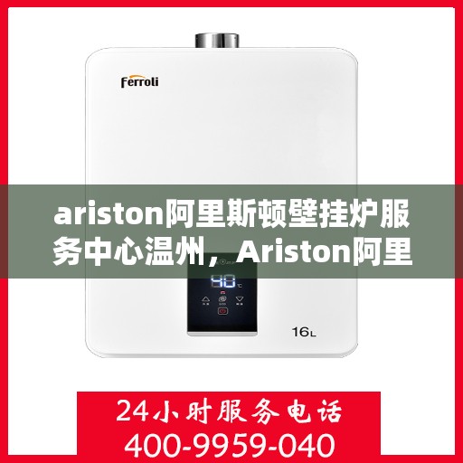 ariston阿里斯顿壁挂炉服务中心温州，Ariston阿里斯顿壁挂炉温州服务中心，专业维修与保养，温暖您的生活