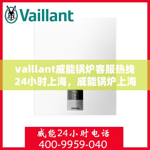 vaillant威能锅炉客服热线24小时上海，威能锅炉上海客服热线全天候服务，专业解答您的锅炉问题