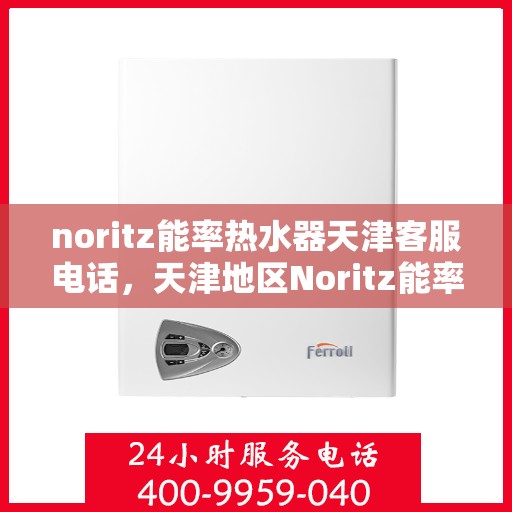 noritz能率热水器天津客服电话，天津地区Noritz能率热水器客服热线及售后支持指南