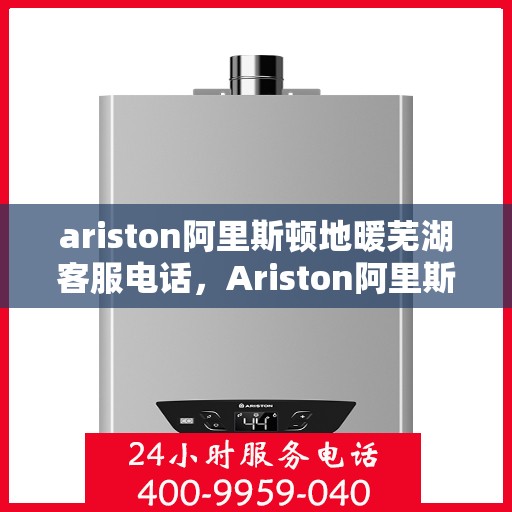 ariston阿里斯顿地暖芜湖客服电话，Ariston阿里斯顿地暖芜湖客服热线及售后支持全解析