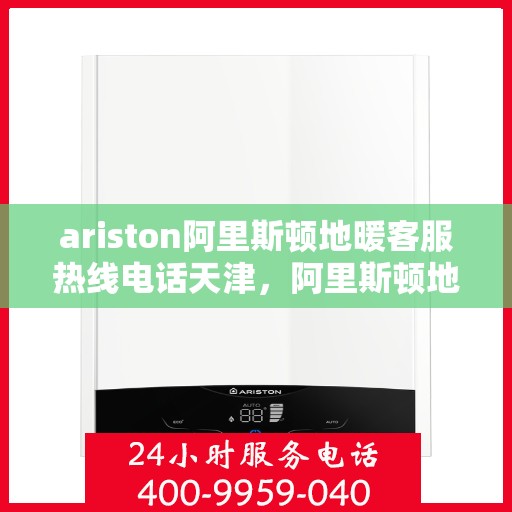 ariston阿里斯顿地暖客服热线电话天津，阿里斯顿地暖天津客服热线电话全解析