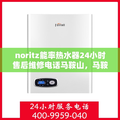 noritz能率热水器24小时售后维修电话马鞍山，马鞍山Noritz能率热水器全天候售后维修服务热线公布
