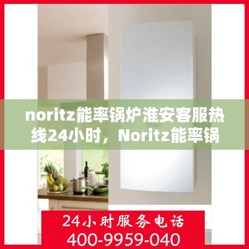 noritz能率锅炉淮安客服热线24小时，Noritz能率锅炉淮安全天候客服热线，24小时在线服务