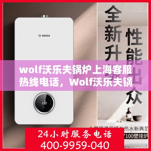 wolf沃乐夫锅炉上海客服热线电话，Wolf沃乐夫锅炉上海客服热线电话详解，专业支持与解决方案一站式服务