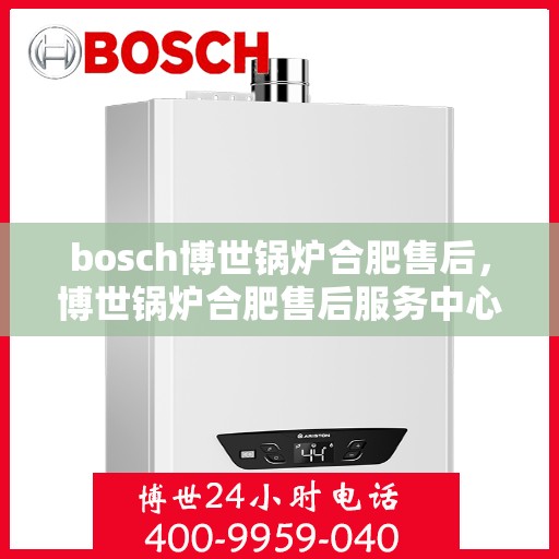 bosch博世锅炉合肥售后，博世锅炉合肥售后服务中心，专业维修与保养一站式解决方案