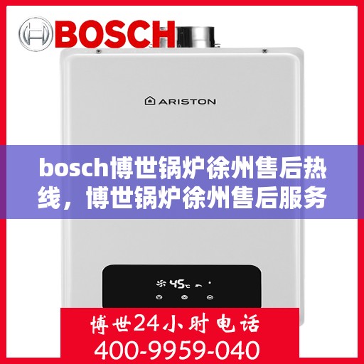 bosch博世锅炉徐州售后热线，博世锅炉徐州售后服务中心热线，专业维修与技术支持团队为您服务