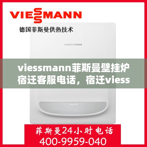 viessmann菲斯曼壁挂炉宿迁客服电话，宿迁viessmann菲斯曼壁挂炉客服热线及售后维修服务指南