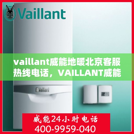 vaillant威能地暖北京客服热线电话，VAILLANT威能地暖北京客服热线电话全解析