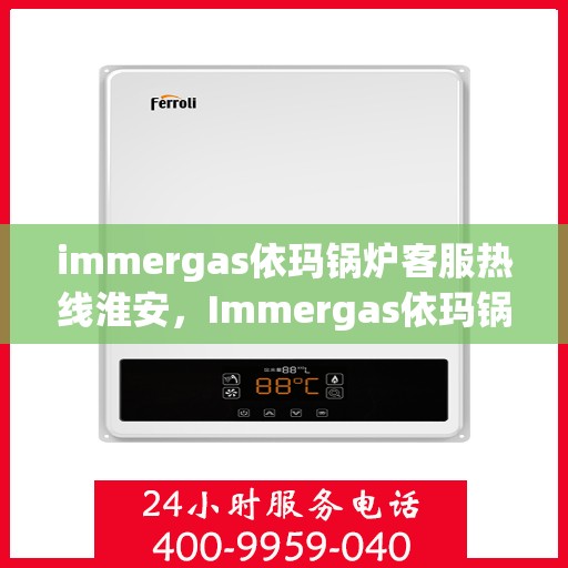 immergas依玛锅炉客服热线淮安，Immergas依玛锅炉淮安客服热线指南