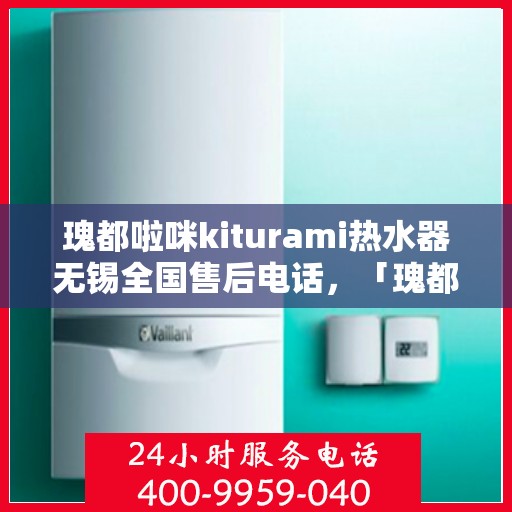 瑰都啦咪kiturami热水器无锡全国售后电话，「瑰都啦咪kiturami热水器无锡售后服务热线全面解析」