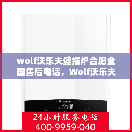 wolf沃乐夫壁挂炉合肥全国售后电话，Wolf沃乐夫壁挂炉合肥售后支持热线及全国服务网点一览