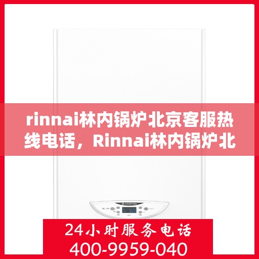 rinnai林内锅炉北京客服热线电话，Rinnai林内锅炉北京客服热线全攻略，专业解答，贴心服务