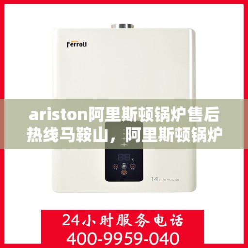 ariston阿里斯顿锅炉售后热线马鞍山，阿里斯顿锅炉马鞍山售后热线及服务一览