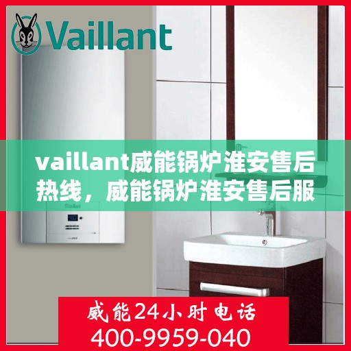 vaillant威能锅炉淮安售后热线，威能锅炉淮安售后服务热线及专业维修支持