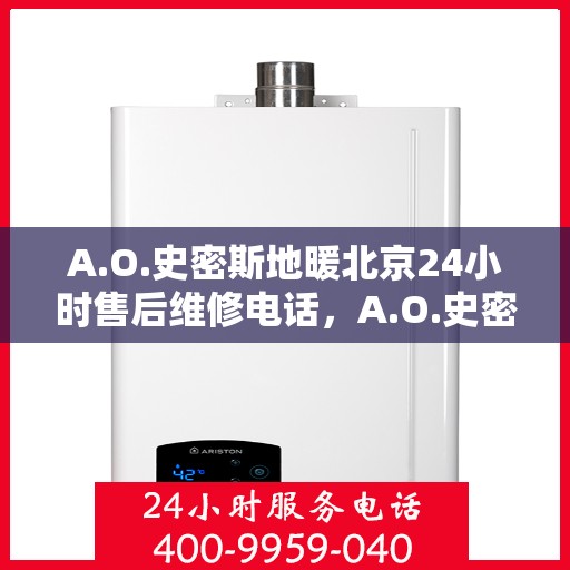 A.O.史密斯地暖北京24小时售后维修电话，A.O.史密斯地暖北京全天候售后维修服务热线