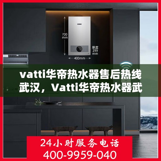 vatti华帝热水器售后热线武汉，Vatti华帝热水器武汉售后热线专业服务解析