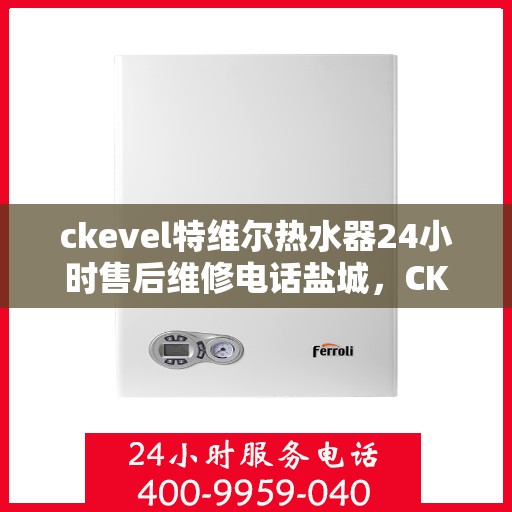 ckevel特维尔热水器24小时售后维修电话盐城，CKEvel特维尔热水器盐城售后维修热线全天候服务，专业解决热水器问题